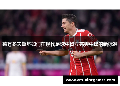 莱万多夫斯基如何在现代足球中树立完美中锋的新标准 莱万多夫斯基如何在现代足球中树立完美中锋的新标准