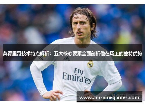 莫德里奇技术特点解析:五大核心要素全面剖析他在场上的独特优势 莫德里奇技术特点解析:五大核心要素全面剖析他在场上的独特优势