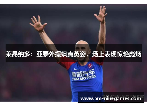 莱昂纳多:亚泰外援飒爽英姿,场上表现惊艳彪炳 莱昂纳多:亚泰外援飒爽英姿,场上表现惊艳彪炳