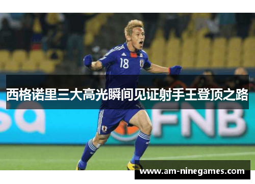 西格诺里三大高光瞬间见证射手王登顶之路 西格诺里三大高光瞬间见证射手王登顶之路