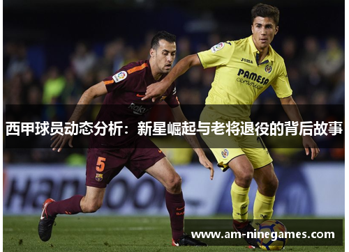 西甲球员动态分析:新星崛起与老将退役的背后故事 西甲球员动态分析:新星崛起与老将退役的背后故事