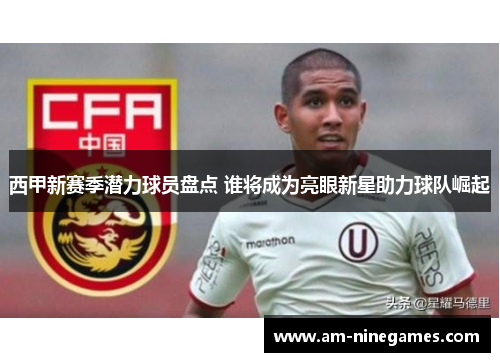 西甲新赛季潜力球员盘点 谁将成为亮眼新星助力球队崛起 西甲新赛季潜力球员盘点 谁将成为亮眼新星助力球队崛起