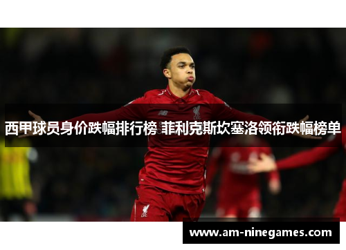西甲球员身价跌幅排行榜 菲利克斯坎塞洛领衔跌幅榜单 西甲球员身价跌幅排行榜 菲利克斯坎塞洛领衔跌幅榜单