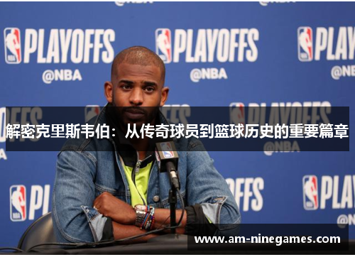 解密克里斯韦伯:从传奇球员到篮球历史的重要篇章 解密克里斯韦伯:从传奇球员到篮球历史的重要篇章