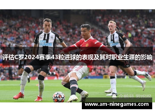 评估C罗2024赛季43粒进球的表现及其对职业生涯的影响 评估C罗2024赛季43粒进球的表现及其对职业生涯的影响