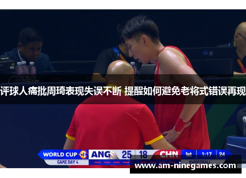 评球人痛批周琦表现失误不断 提醒如何避免老将式错误再现 评球人痛批周琦表现失误不断 提醒如何避免老将式错误再现