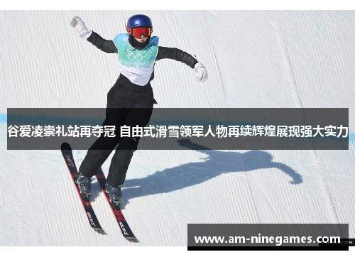 谷爱凌崇礼站再夺冠 自由式滑雪领军人物再续辉煌展现强大实力 谷爱凌崇礼站再夺冠 自由式滑雪领军人物再续辉煌展现强大实力