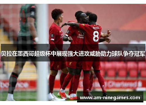 贝拉在墨西哥超级杯中展现强大进攻威胁助力球队争夺冠军 贝拉在墨西哥超级杯中展现强大进攻威胁助力球队争夺冠军