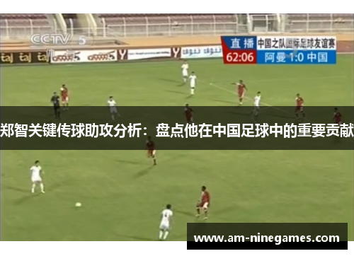 郑智关键传球助攻分析：盘点他在中国足球中的重要贡献