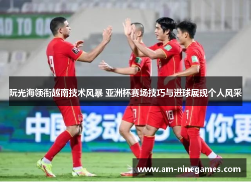 阮光海领衔越南技术风暴 亚洲杯赛场技巧与进球展现个人风采