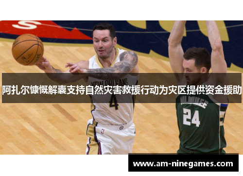 阿扎尔慷慨解囊支持自然灾害救援行动为灾区提供资金援助