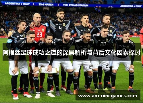 阿根廷足球成功之道的深层解析与背后文化因素探讨