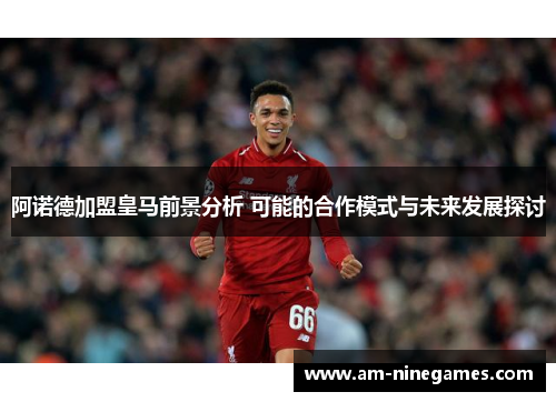 阿诺德加盟皇马前景分析 可能的合作模式与未来发展探讨
