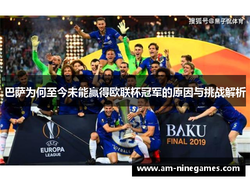 巴萨为何至今未能赢得欧联杯冠军的原因与挑战解析 巴萨为何至今未能赢得欧联杯冠军的原因与挑战解析