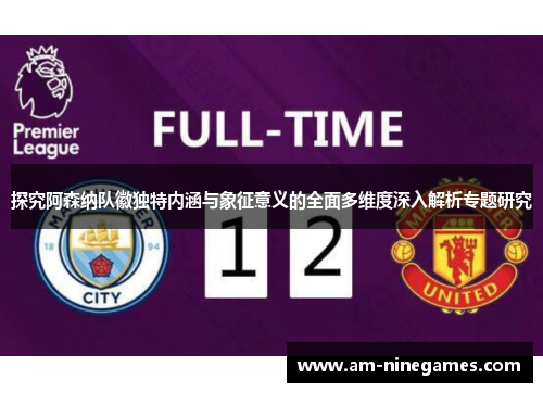 探究阿森纳队徽独特内涵与象征意义的全面多维度深入解析专题研究 探究阿森纳队徽独特内涵与象征意义的全面多维度深入解析专题研究