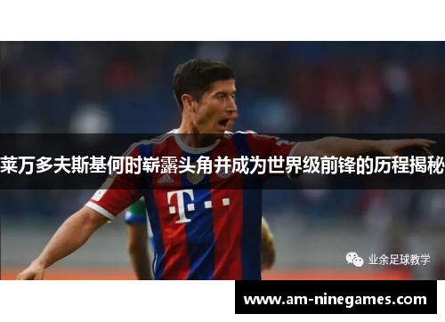 莱万多夫斯基何时崭露头角并成为世界级前锋的历程揭秘 莱万多夫斯基何时崭露头角并成为世界级前锋的历程揭秘