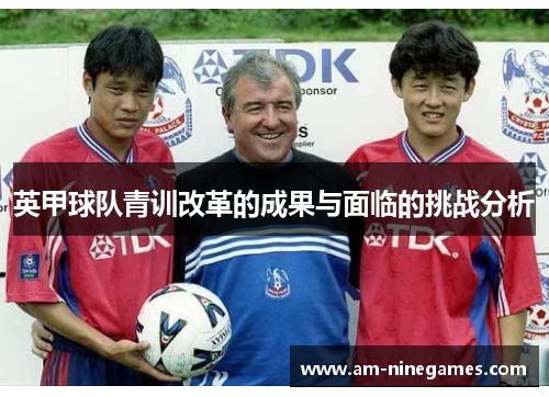 英甲球队青训改革的成果与面临的挑战分析