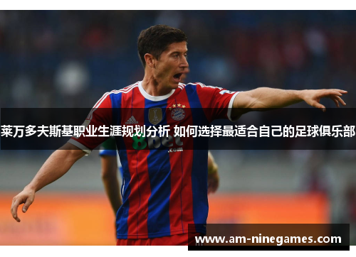 莱万多夫斯基职业生涯规划分析 如何选择最适合自己的足球俱乐部 莱万多夫斯基职业生涯规划分析 如何选择最适合自己的足球俱乐部