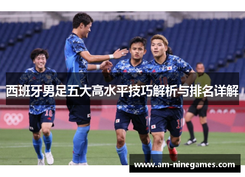 西班牙男足五大高水平技巧解析与排名详解