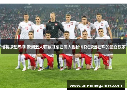 谁将掀起热潮 欧洲五大联赛冠军归属大揭秘 引发球迷狂欢的最终赢家