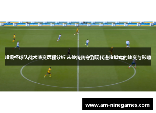 超级杯球队战术演变历程分析 从传统防守到现代进攻模式的转变与影响