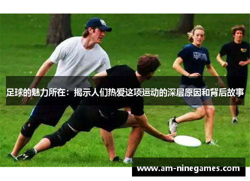足球的魅力所在：揭示人们热爱这项运动的深层原因和背后故事