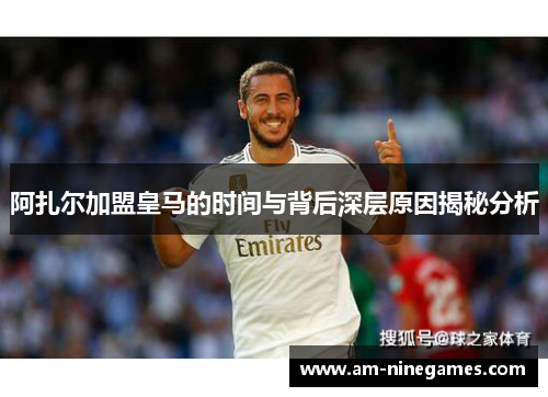 阿扎尔加盟皇马的时间与背后深层原因揭秘分析
