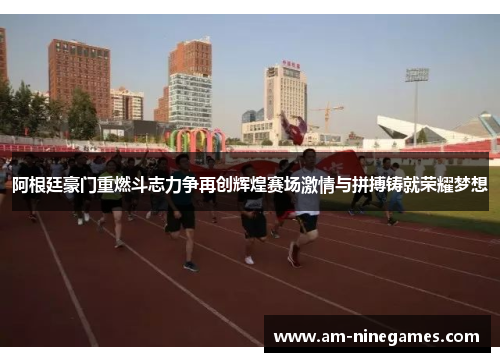 阿根廷豪门重燃斗志力争再创辉煌赛场激情与拼搏铸就荣耀梦想