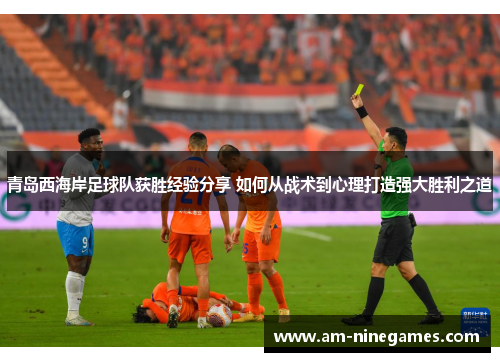 青岛西海岸足球队获胜经验分享 如何从战术到心理打造强大胜利之道