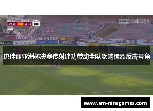 唐佳丽亚洲杯决赛传射建功带动全队吹响猛烈反击号角