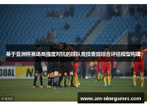 基于亚洲杯赛场高强度对抗的球队竞技表现综合评估模型构建 基于亚洲杯赛场高强度对抗的球队竞技表现综合评估模型构建