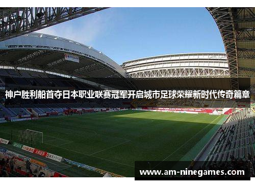 神户胜利船首夺日本职业联赛冠军开启城市足球荣耀新时代传奇篇章