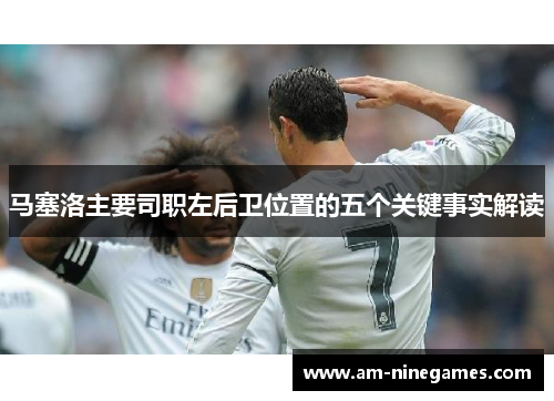 马塞洛主要司职左后卫位置的五个关键事实解读