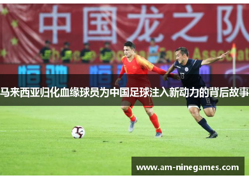 马来西亚归化血缘球员为中国足球注入新动力的背后故事