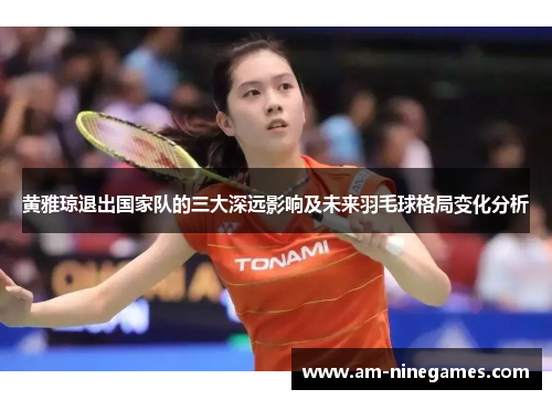 黄雅琼退出国家队的三大深远影响及未来羽毛球格局变化分析