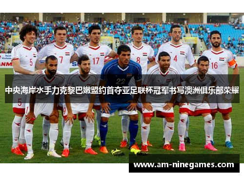 中央海岸水手力克黎巴嫩盟约首夺亚足联杯冠军书写澳洲俱乐部荣耀