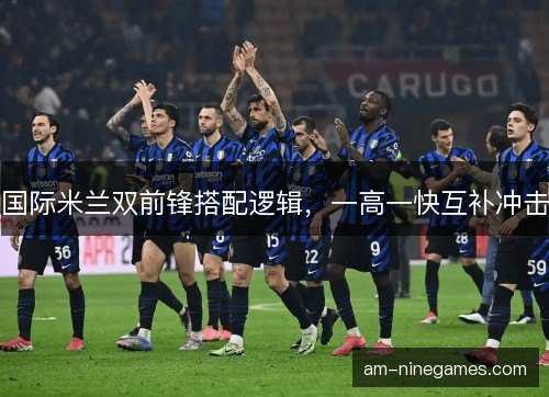国际米兰双前锋搭配逻辑，一高一快互补冲击