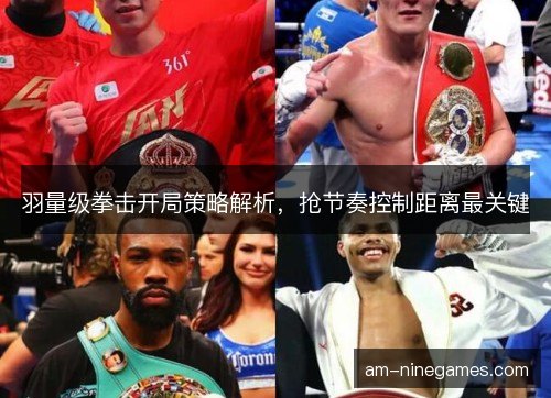 羽量级拳击开局策略解析，抢节奏控制距离最关键